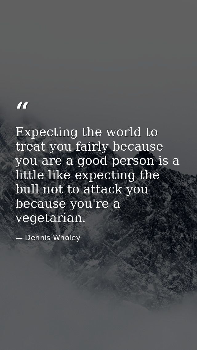 Expecting the world to treat you fairly because you are a good person is a little like expecting the bull not to attack  — Dennis Wholey