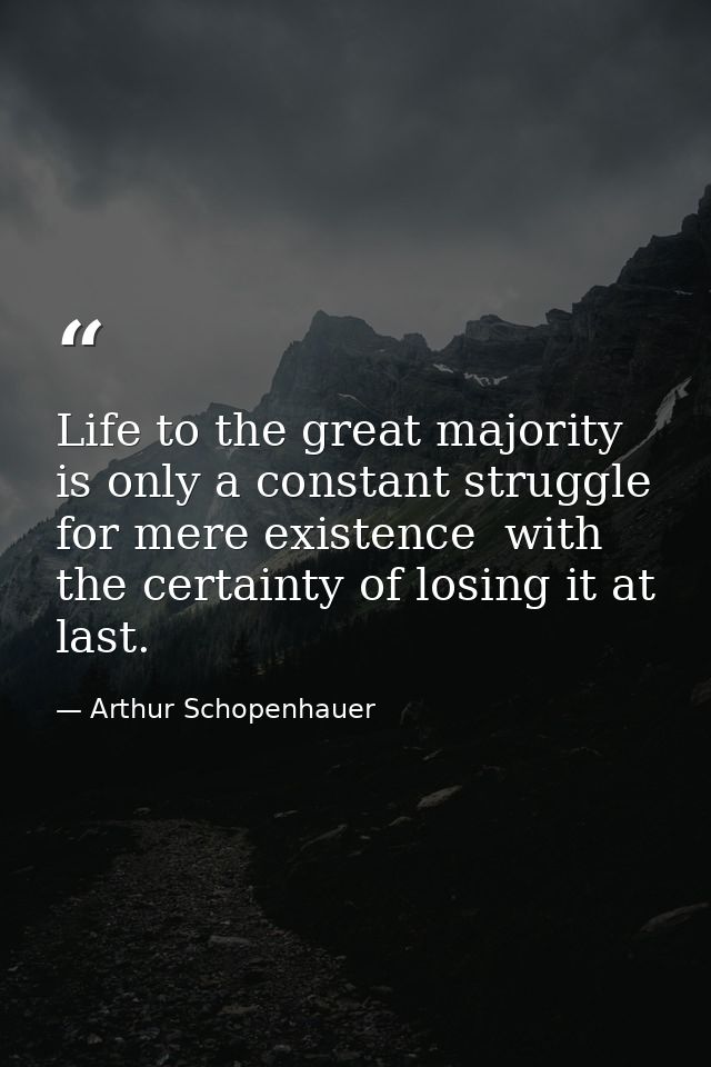 Life to the great majority is only a constant struggle for mere existence  with the certainty of losing it at last. — Arthur Schopenhauer