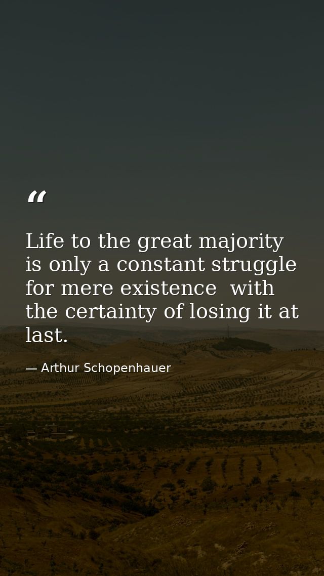 Life to the great majority is only a constant struggle for mere existence  with the certainty of losing it at last. — Arthur Schopenhauer