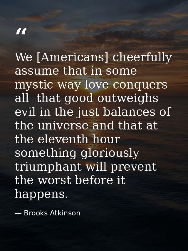 We [Americans] cheerfully assume that in some mystic way love conquers all  that good outweighs evil in the just balance — Brooks Atkinson