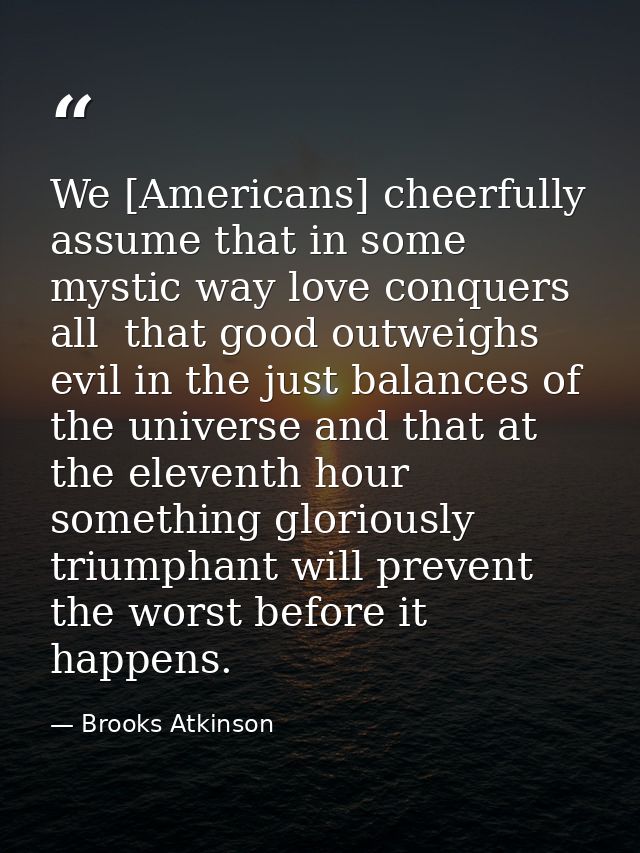 We [Americans] cheerfully assume that in some mystic way love conquers all  that good outweighs evil in the just balance — Brooks Atkinson