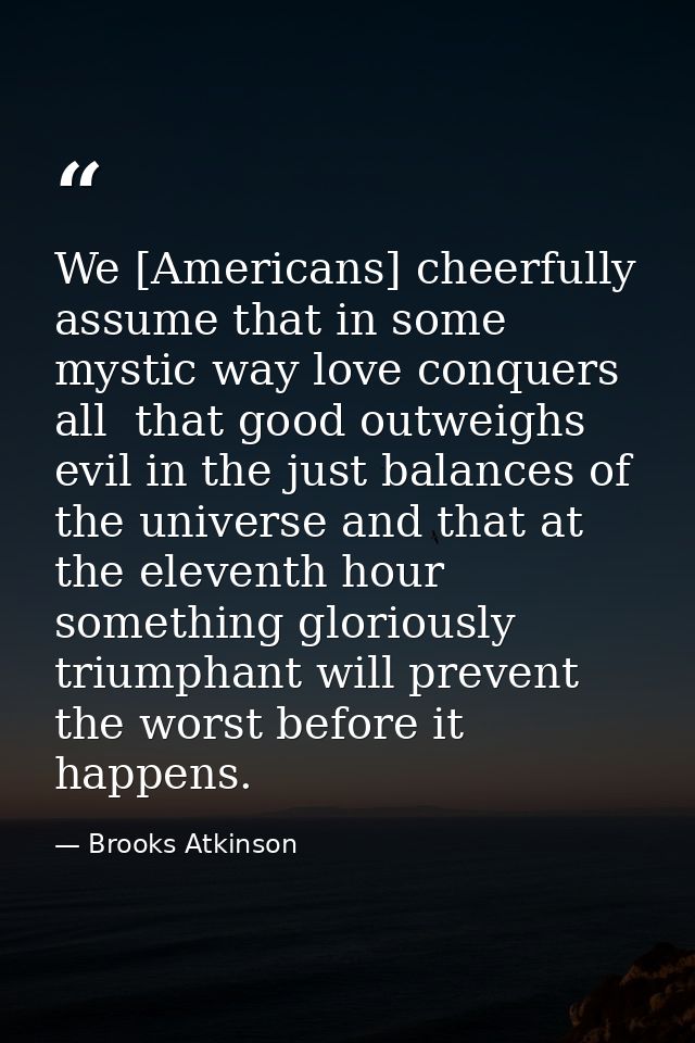 We [Americans] cheerfully assume that in some mystic way love conquers all  that good outweighs evil in the just balance — Brooks Atkinson