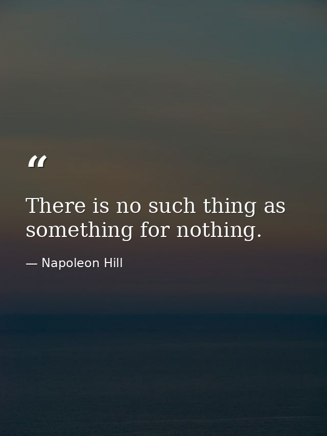 There is no such thing as something for nothing. — Napoleon Hill