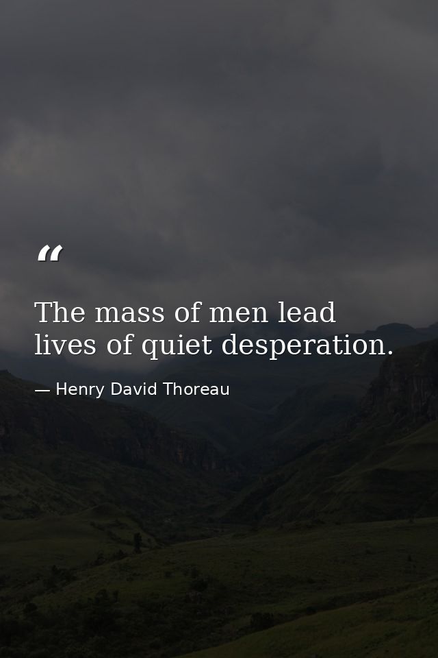The mass of men lead lives of quiet desperation. — Henry David Thoreau