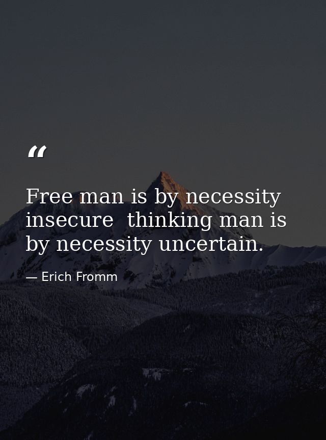 Free man is by necessity insecure  thinking man is by necessity uncertain. — Erich Fromm