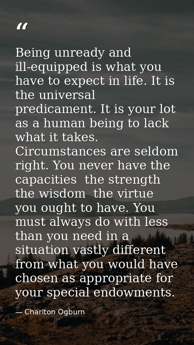 Being unready and ill-equipped is what you have to expect in life. It is the universal predicament. It is your lot as a  — Charlton Ogburn