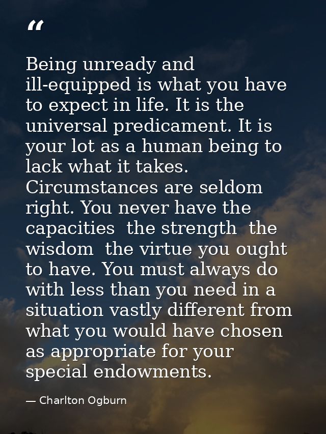 Being unready and ill-equipped is what you have to expect in life. It is the universal predicament. It is your lot as a  — Charlton Ogburn
