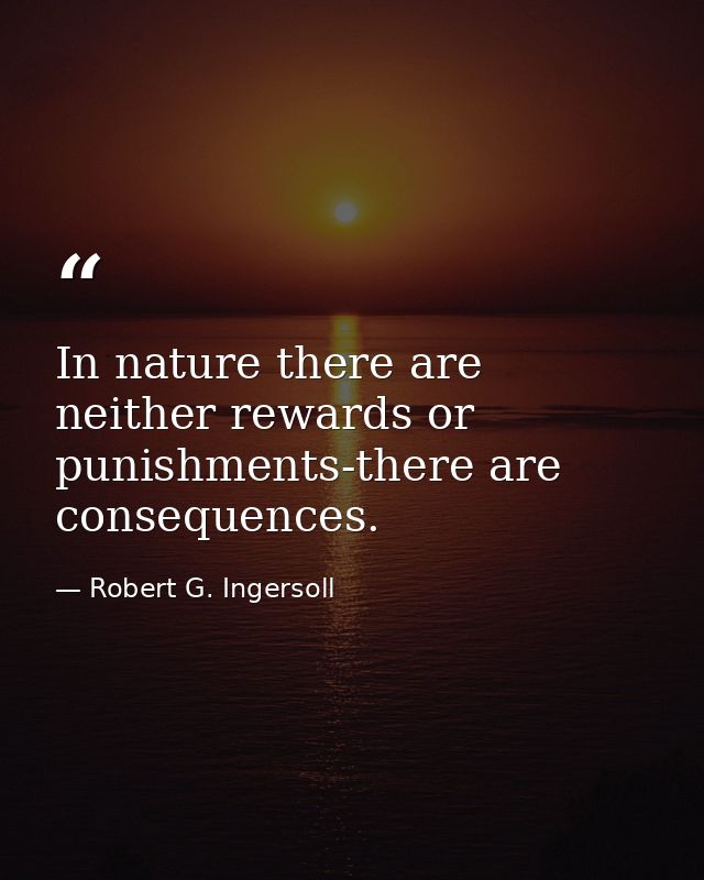 In nature there are neither rewards or punishments-there are consequences. — Robert G. Ingersoll