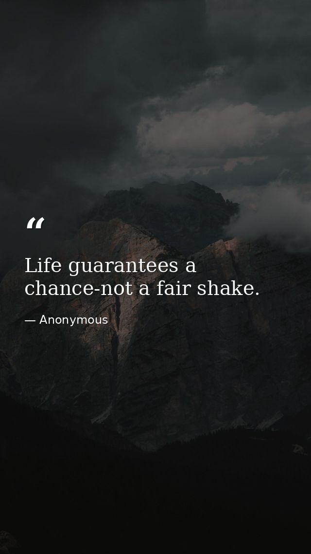 Life guarantees a chance-not a fair shake. — Anonymous