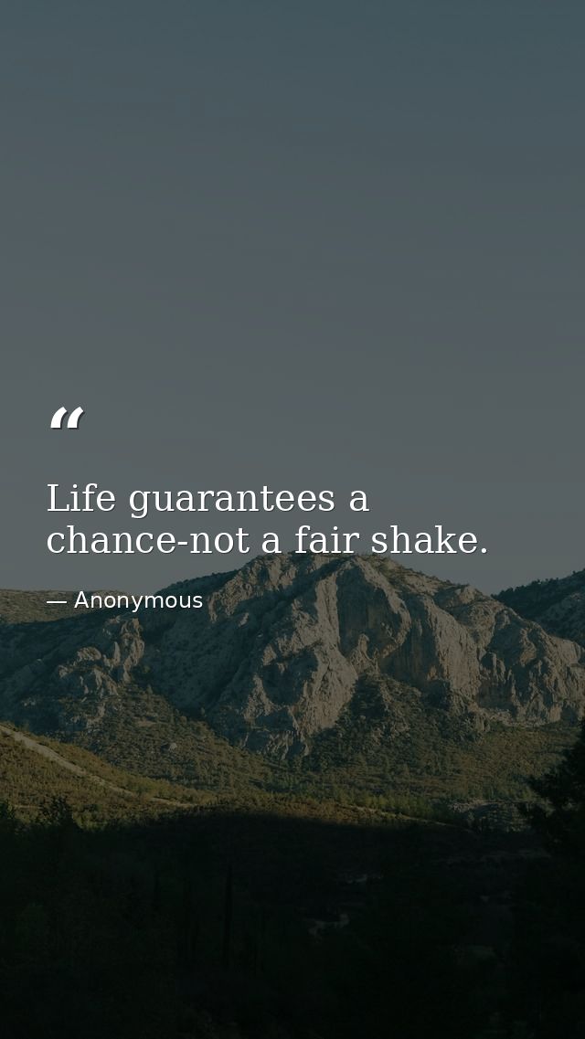 Life guarantees a chance-not a fair shake. — Anonymous