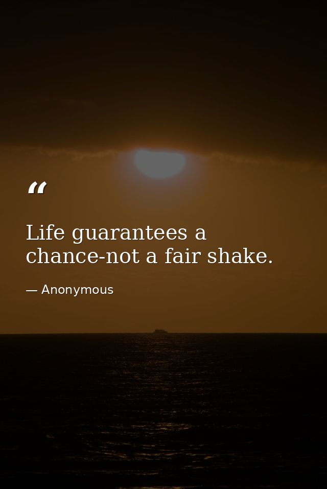 Life guarantees a chance-not a fair shake. — Anonymous