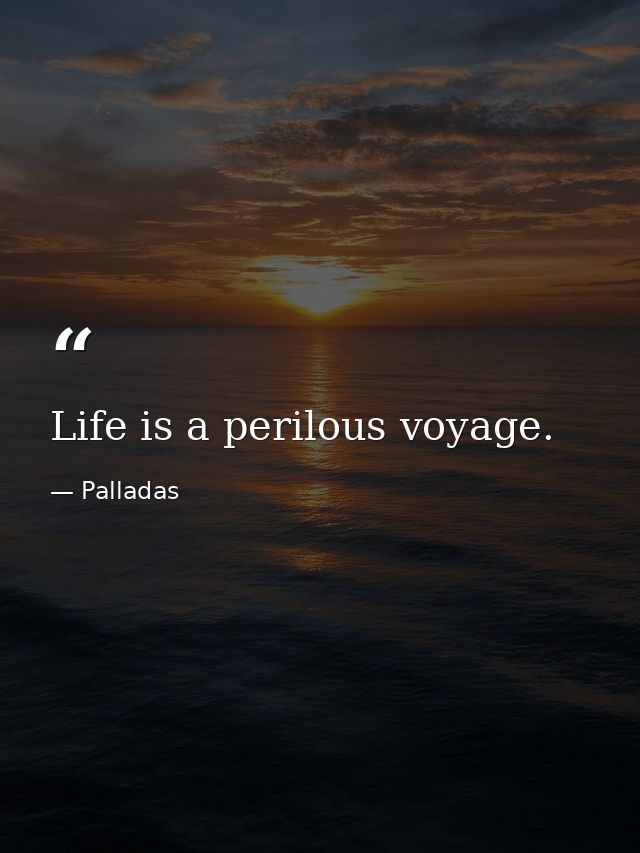 Life is a perilous voyage. — Palladas