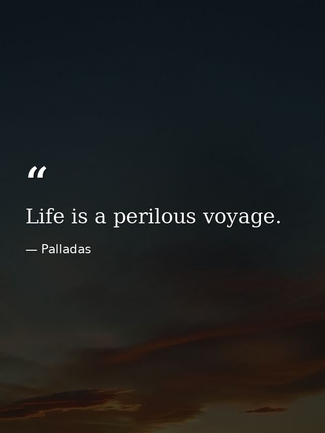 Life is a perilous voyage. — Palladas