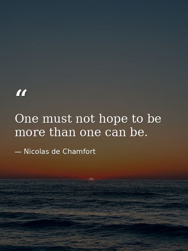 One must not hope to be more than one can be. — Nicolas de Chamfort