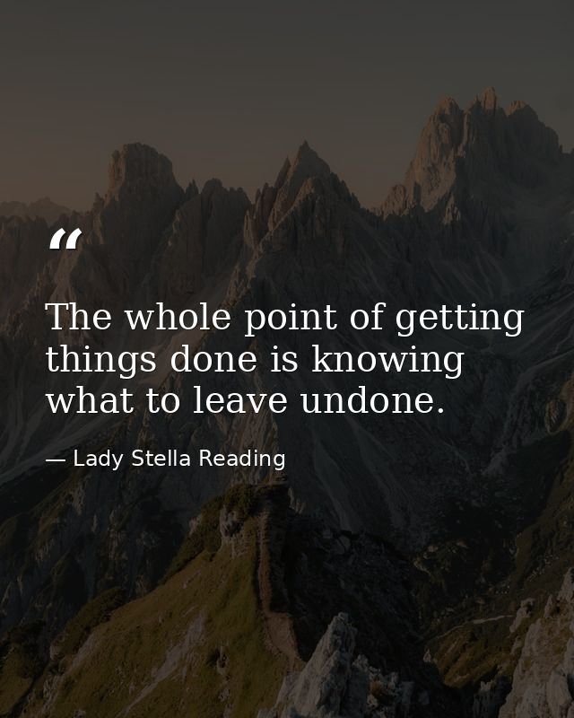 The whole point of getting things done is knowing what to leave undone. — Lady Stella Reading