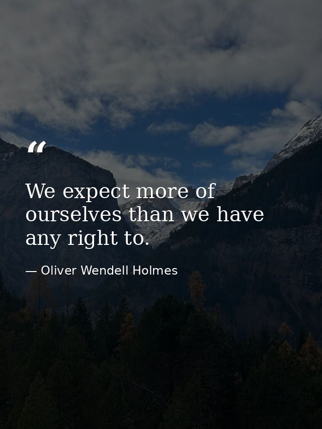 We expect more of ourselves than we have any right to. — Oliver Wendell Holmes