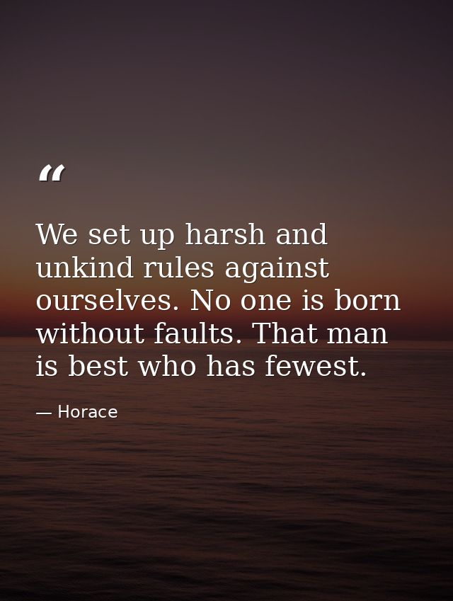 We set up harsh and unkind rules against ourselves. No one is born without faults. That man is best who has fewest. — Horace