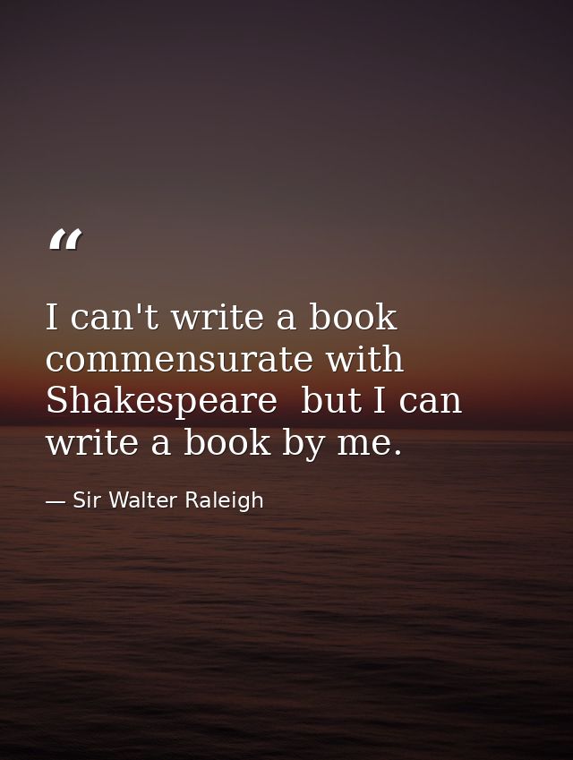 I can't write a book commensurate with Shakespeare  but I can write a book by me. — Sir Walter Raleigh