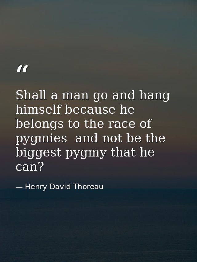 Shall a man go and hang himself because he belongs to the race of pygmies  and not be the biggest pygmy that he can? — Henry David Thoreau