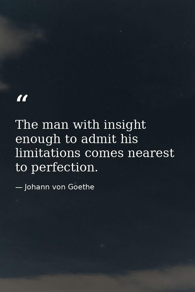 The man with insight enough to admit his limitations comes nearest to perfection. — Johann von Goethe