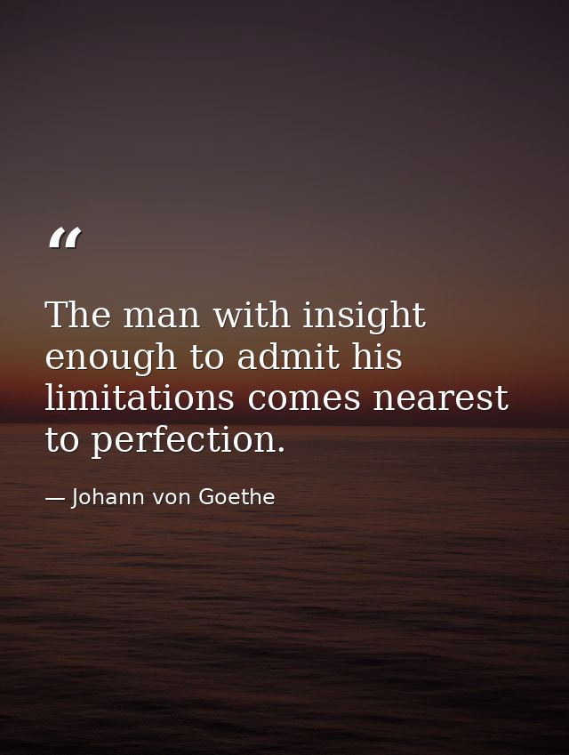 The man with insight enough to admit his limitations comes nearest to perfection. — Johann von Goethe