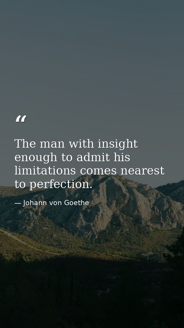The man with insight enough to admit his limitations comes nearest to perfection. — Johann von Goethe