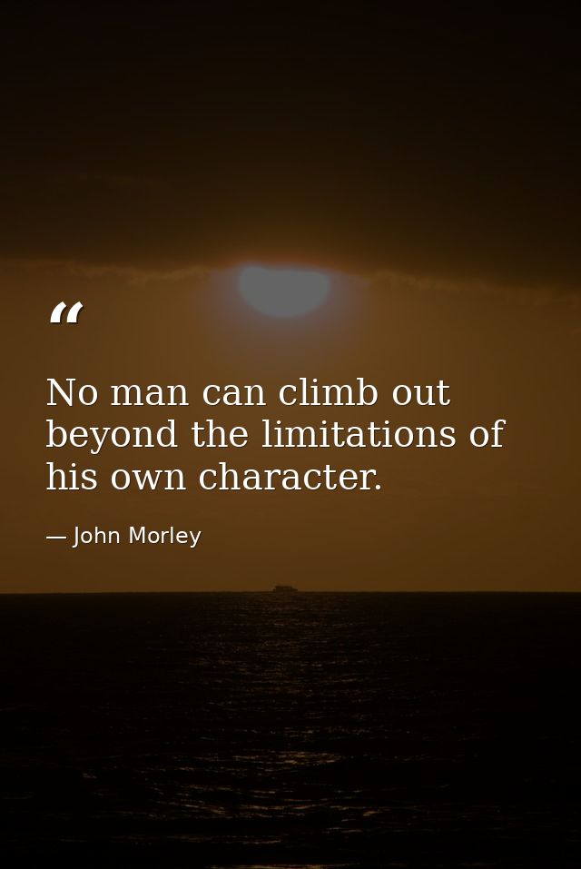 No man can climb out beyond the limitations of his own character. — John Morley