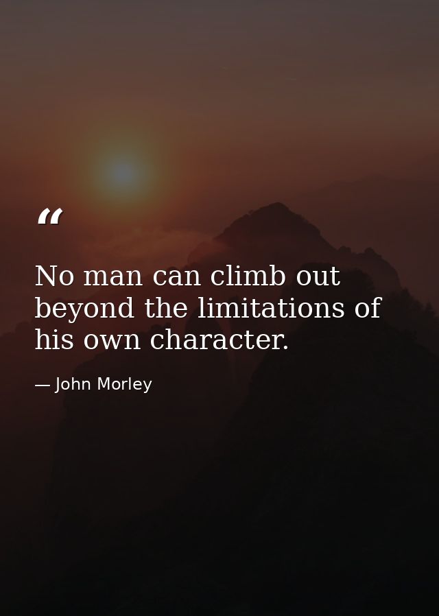No man can climb out beyond the limitations of his own character. — John Morley
