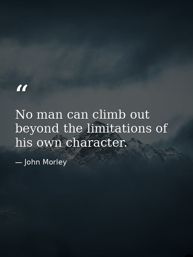 No man can climb out beyond the limitations of his own character. — John Morley