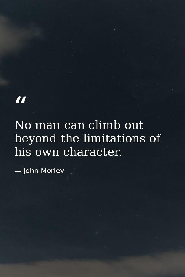 No man can climb out beyond the limitations of his own character. — John Morley