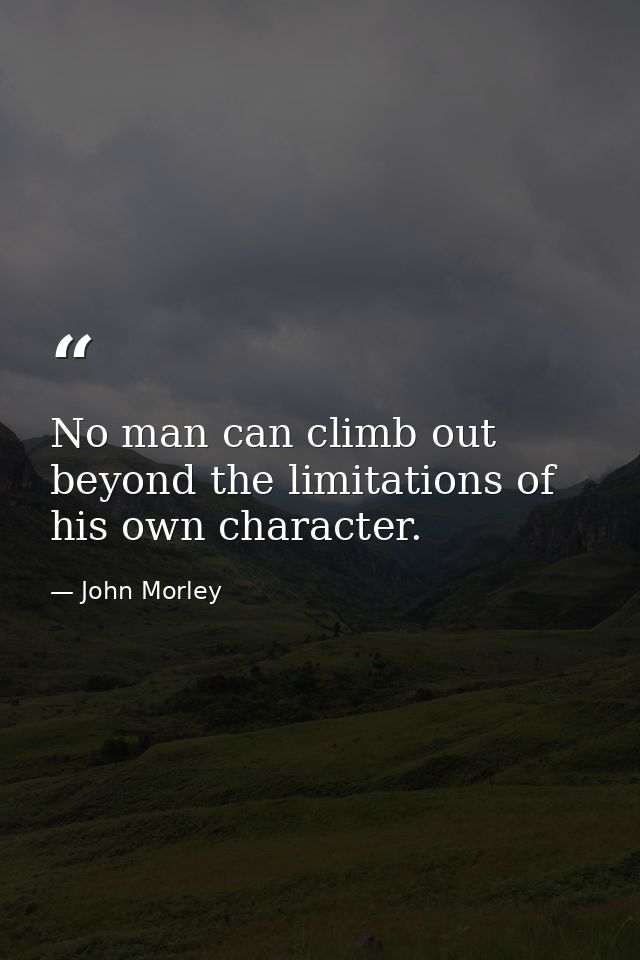 No man can climb out beyond the limitations of his own character. — John Morley