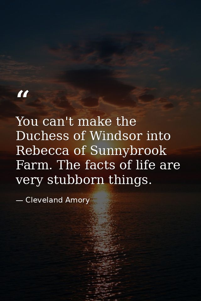 You can't make the Duchess of Windsor into Rebecca of Sunnybrook Farm. The facts of life are very stubborn things. — Cleveland Amory