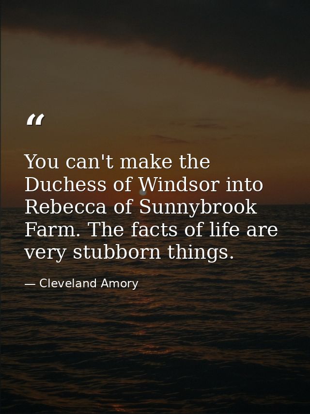 You can't make the Duchess of Windsor into Rebecca of Sunnybrook Farm. The facts of life are very stubborn things. — Cleveland Amory