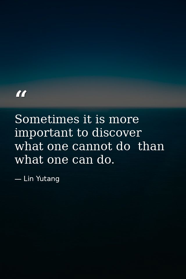 Sometimes it is more important to discover what one cannot do  than what one can do. — Lin Yutang