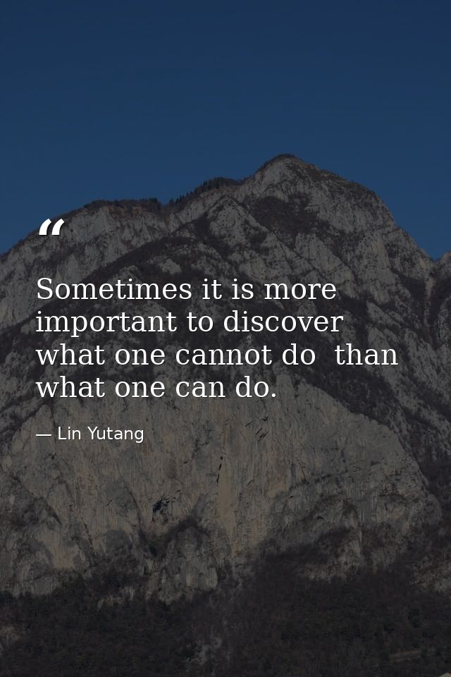 Sometimes it is more important to discover what one cannot do  than what one can do. — Lin Yutang