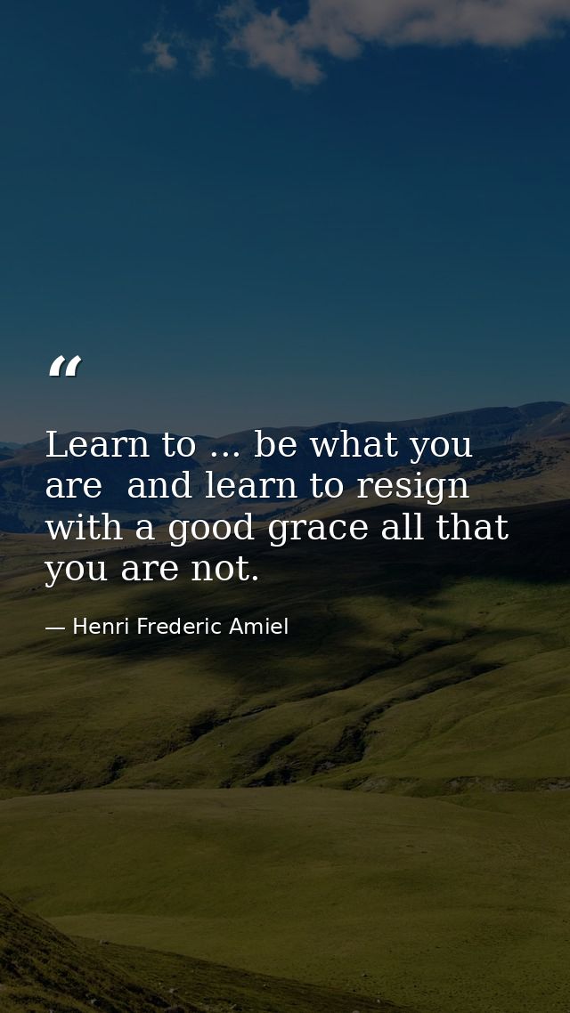 Learn to ... be what you are  and learn to resign with a good grace all that you are not. — Henri Frederic Amiel