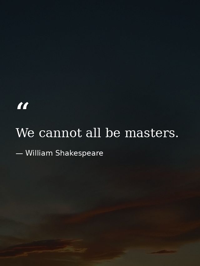 We cannot all be masters. — William Shakespeare