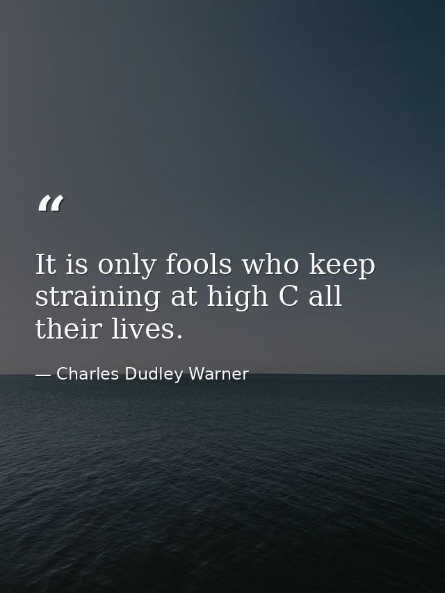 It is only fools who keep straining at high C all their lives. — Charles Dudley Warner