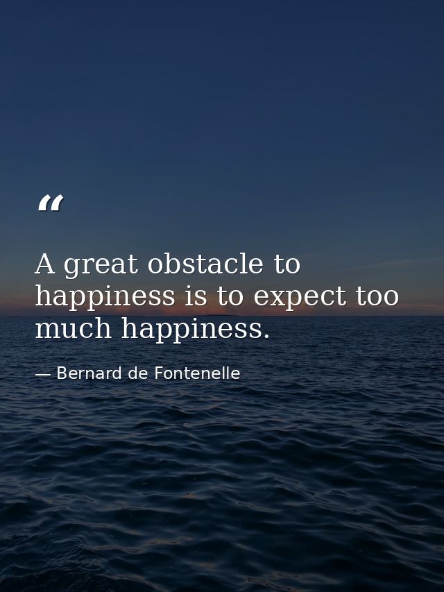 A great obstacle to happiness is to expect too much happiness. — Bernard de Fontenelle