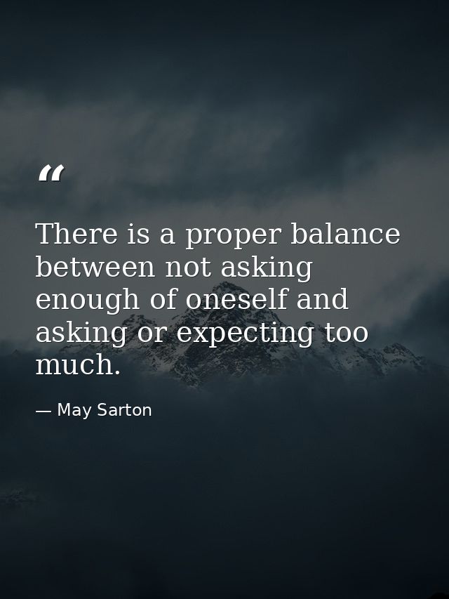 There is a proper balance between not asking enough of oneself and asking or expecting too much. — May Sarton