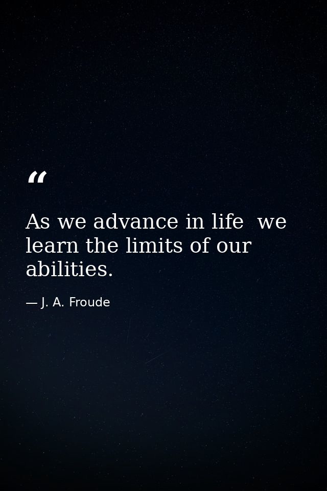 As we advance in life  we learn the limits of our abilities. — J. A. Froude