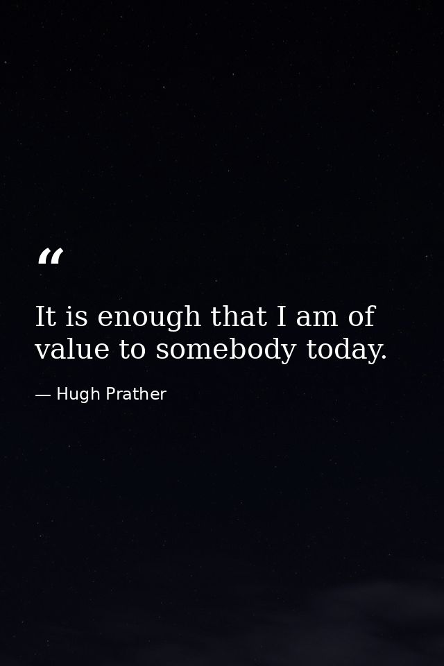 It is enough that I am of value to somebody today. — Hugh Prather