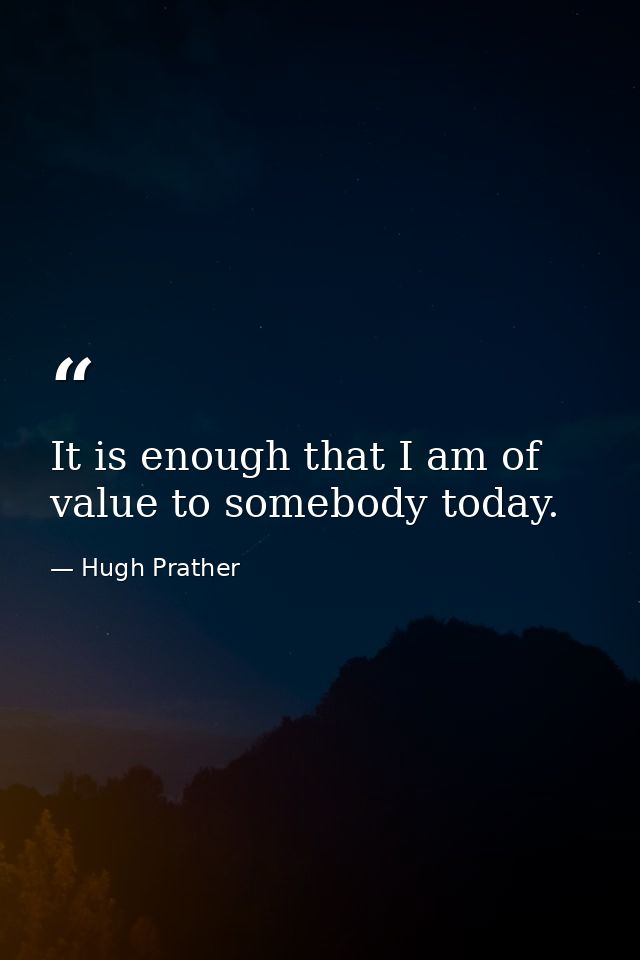 It is enough that I am of value to somebody today. — Hugh Prather
