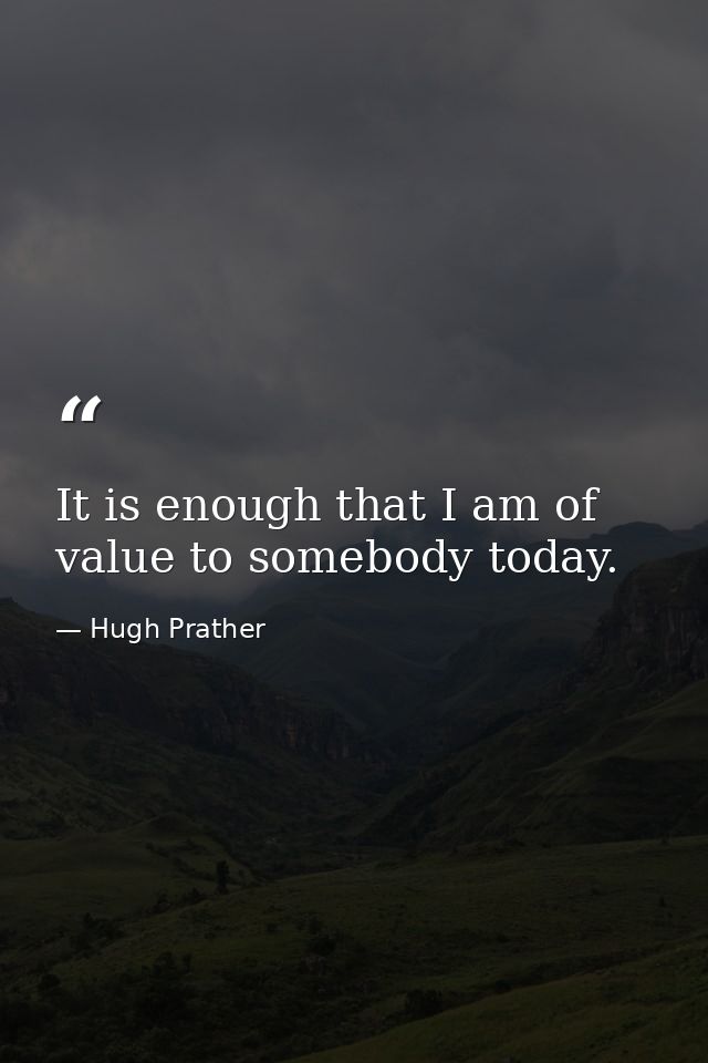 It is enough that I am of value to somebody today. — Hugh Prather