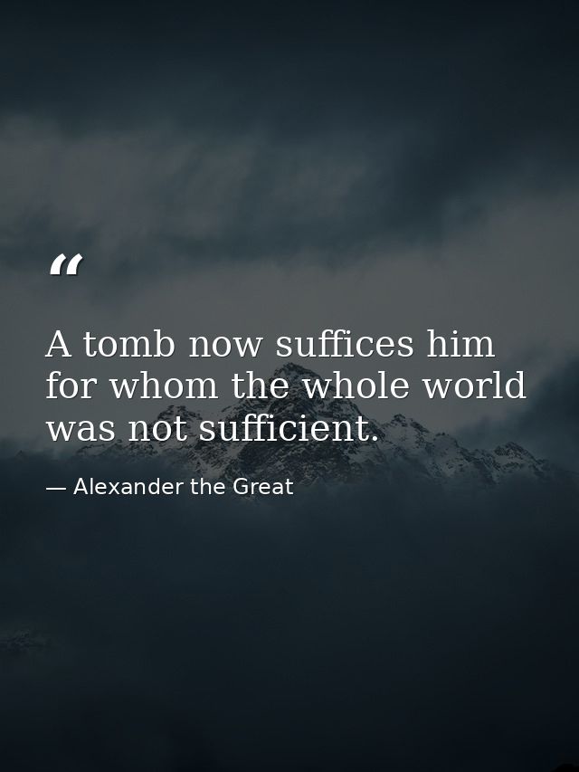A tomb now suffices him for whom the whole world was not sufficient. — Alexander the Great