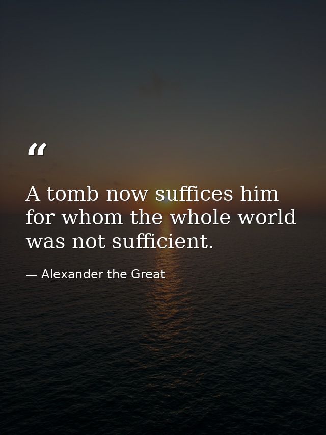 A tomb now suffices him for whom the whole world was not sufficient. — Alexander the Great