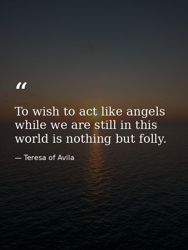 To wish to act like angels while we are still in this world is nothing but folly. — Teresa of Avila