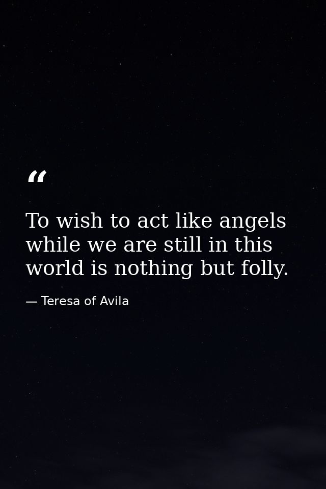 To wish to act like angels while we are still in this world is nothing but folly. — Teresa of Avila