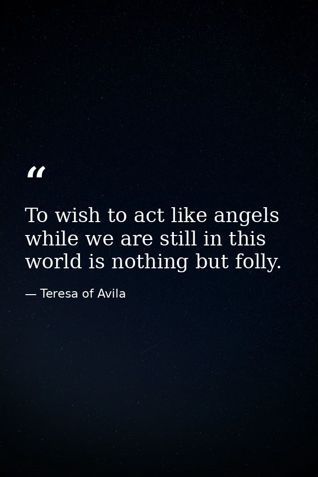 To wish to act like angels while we are still in this world is nothing but folly. — Teresa of Avila