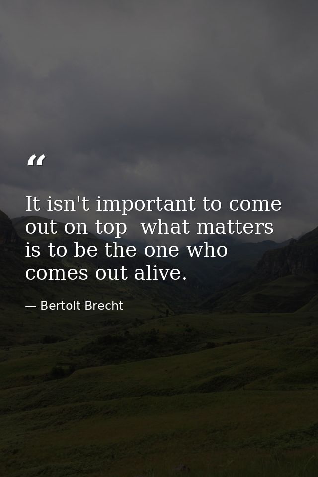 It isn't important to come out on top  what matters is to be the one who comes out alive. — Bertolt Brecht